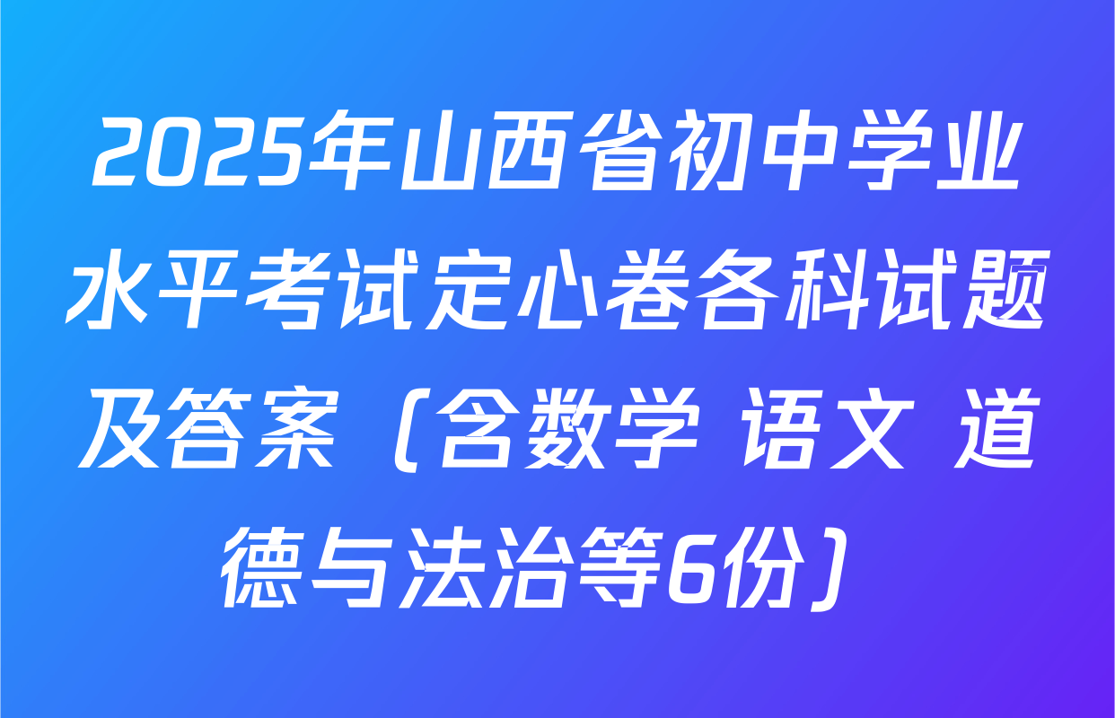 2025年山西省初中学业水平考试定心卷各科试题及答案（含数学 语文 道德与法治等6份）