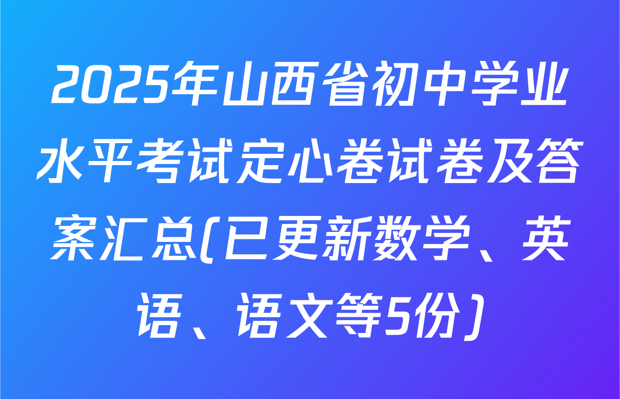 2025年山西省初中学业水平考试定心卷试卷及答案汇总(已更新数学、英语、语文等5份)