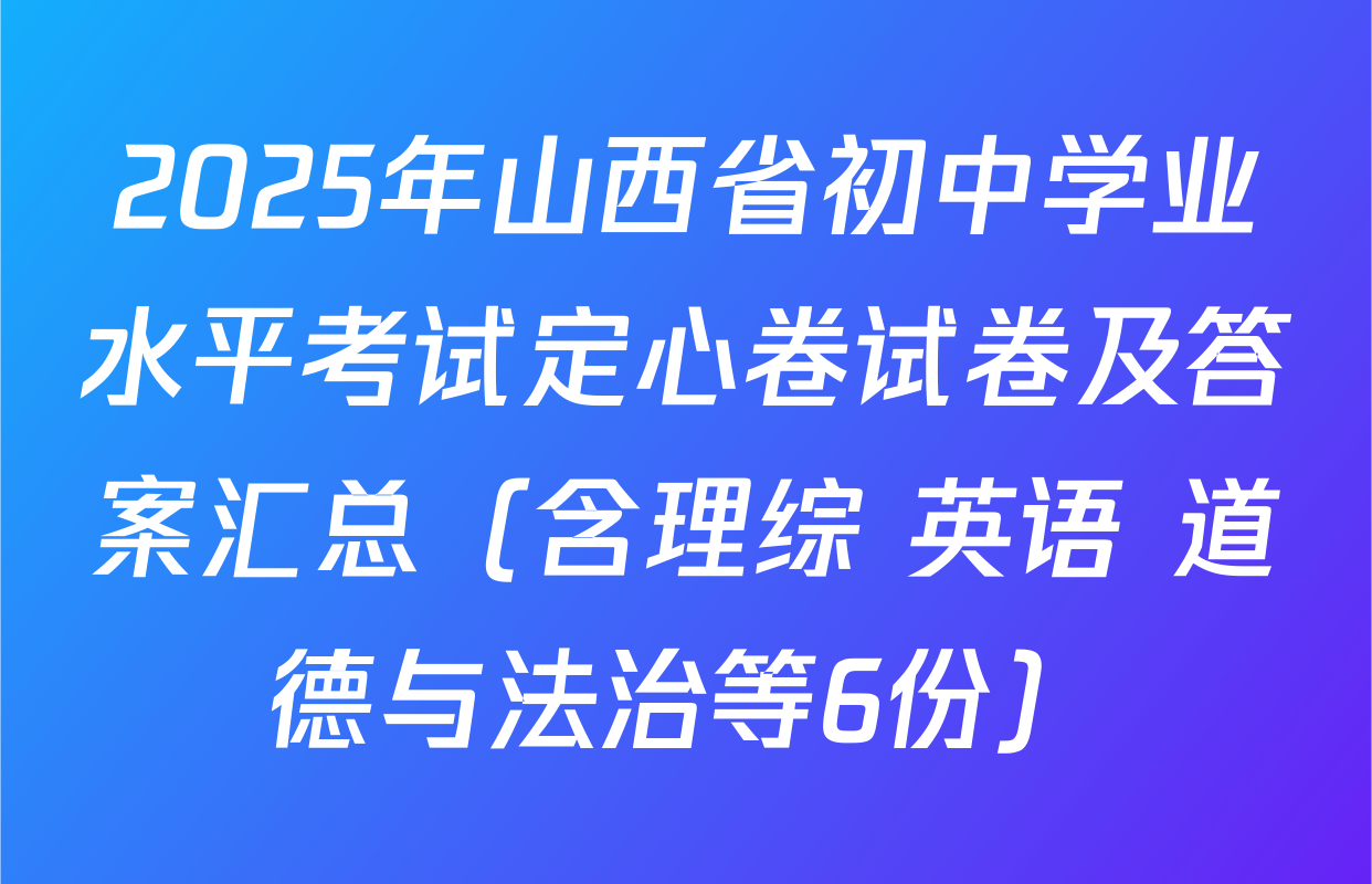 2025年山西省初中学业水平考试定心卷试卷及答案汇总（含理综 英语 道德与法治等6份）