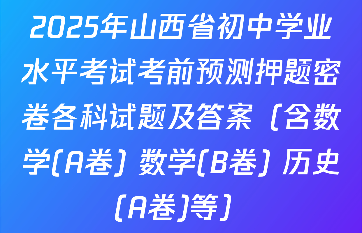 2025年山西省初中学业水平考试考前预测押题密卷各科试题及答案（含数学(A卷) 数学(B卷) 历史(A卷)等）