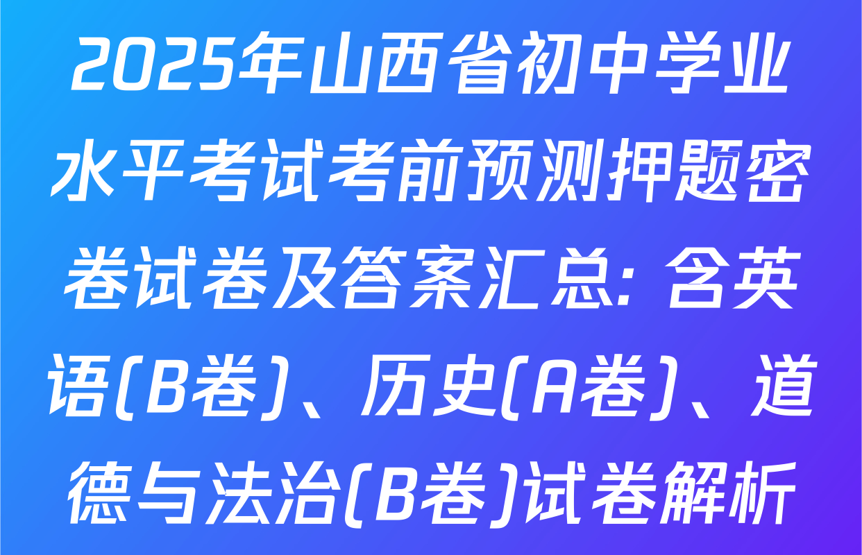 2025年山西省初中学业水平考试考前预测押题密卷试卷及答案汇总: 含英语(B卷)、历史(A卷)、道德与法治(B卷)试卷解析