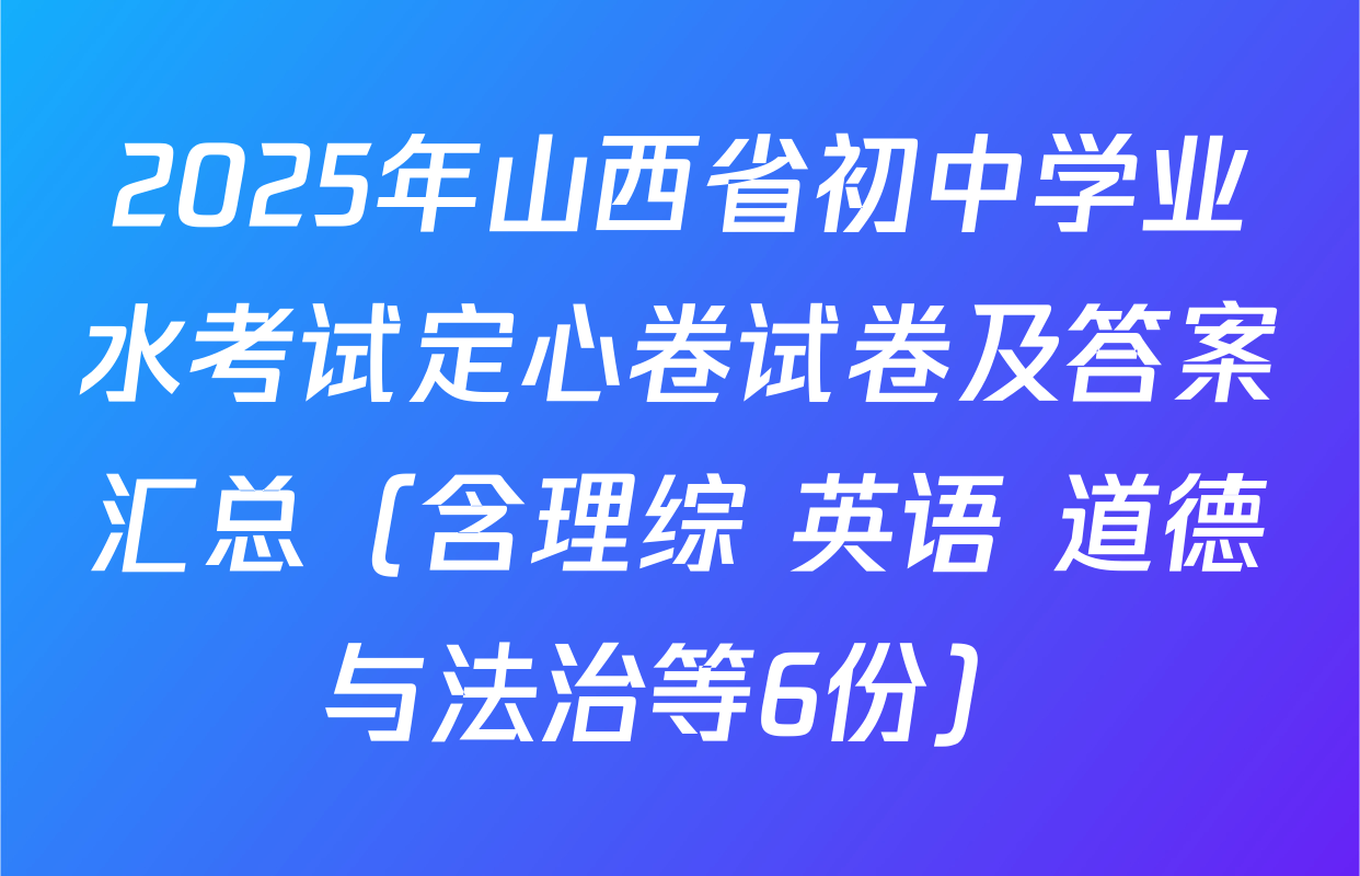 2025年山西省初中学业水考试定心卷试卷及答案汇总（含理综 英语 道德与法治等6份）