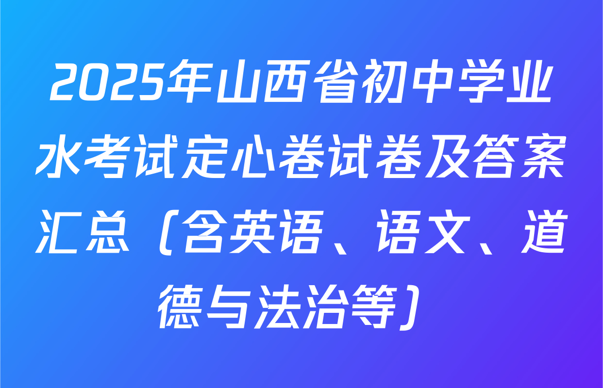 2025年山西省初中学业水考试定心卷试卷及答案汇总（含英语、语文、道德与法治等）