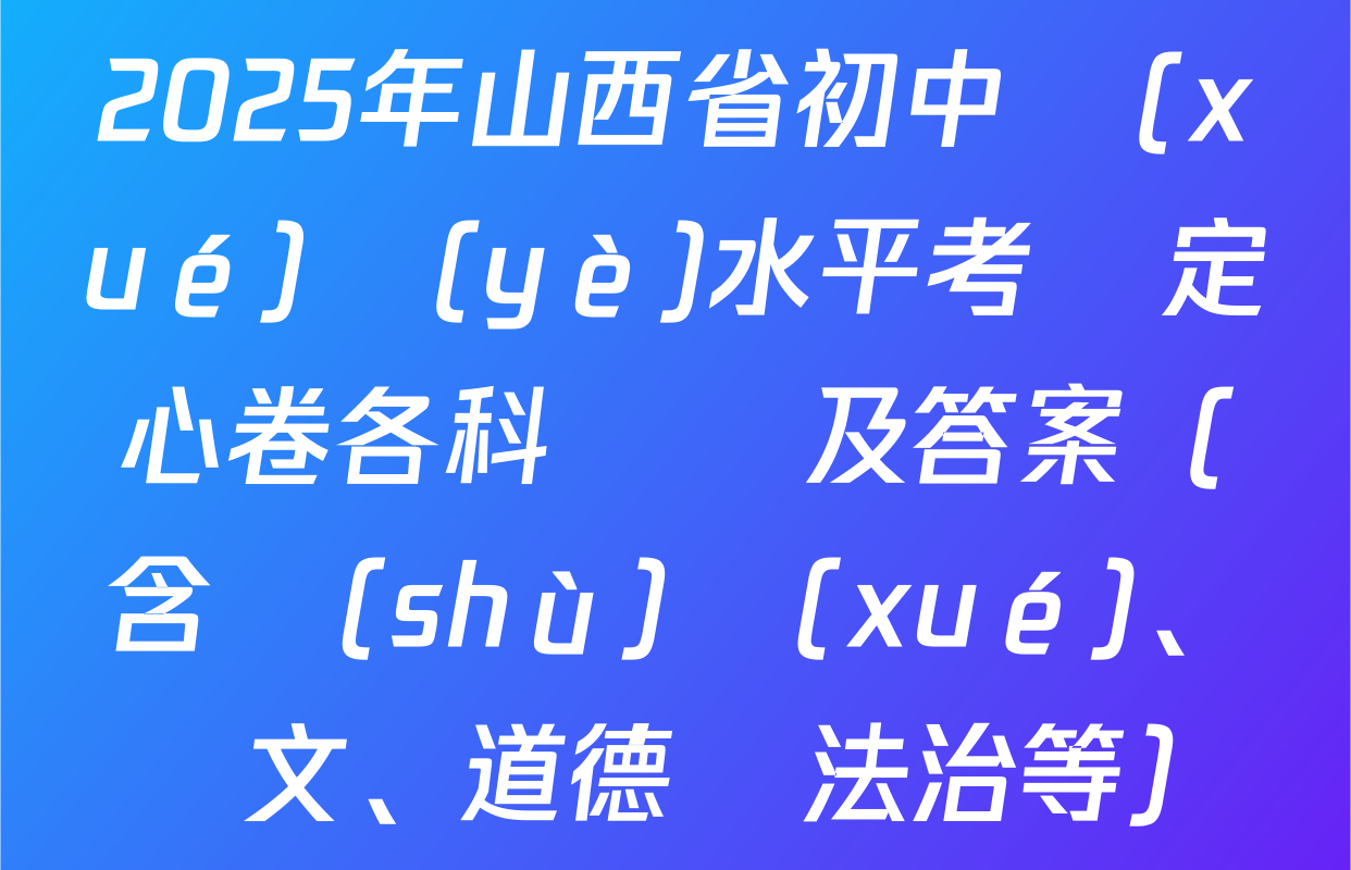 2025年山西省初中學(xué)業(yè)水平考試定心卷各科試題及答案（含數(shù)學(xué)、語文、道德與法治等）