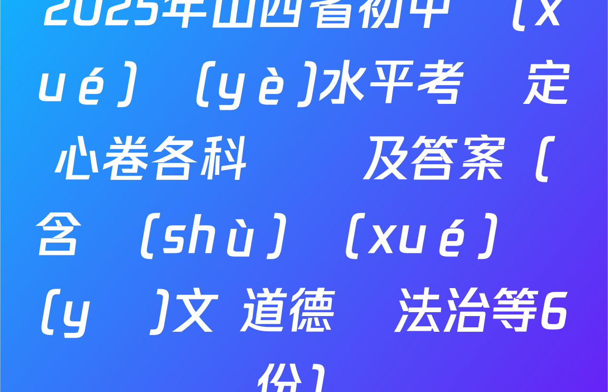 2025年山西省初中學(xué)業(yè)水平考試定心卷各科試題及答案（含數(shù)學(xué) 語(yǔ)文 道德與法治等6份）