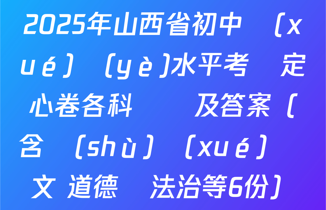 2025年山西省初中學(xué)業(yè)水平考試定心卷各科試題及答案（含數(shù)學(xué) 語文 道德與法治等6份）