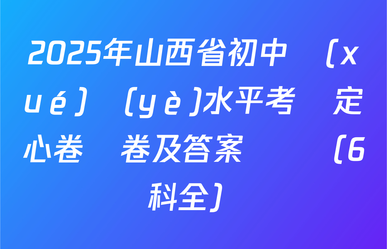 2025年山西省初中學(xué)業(yè)水平考試定心卷試卷及答案匯總（6科全）