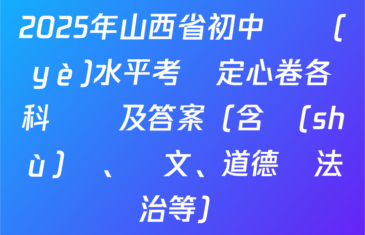 2025年山西省初中學業(yè)水平考試定心卷各科試題及答案（含數(shù)學、語文、道德與法治等）