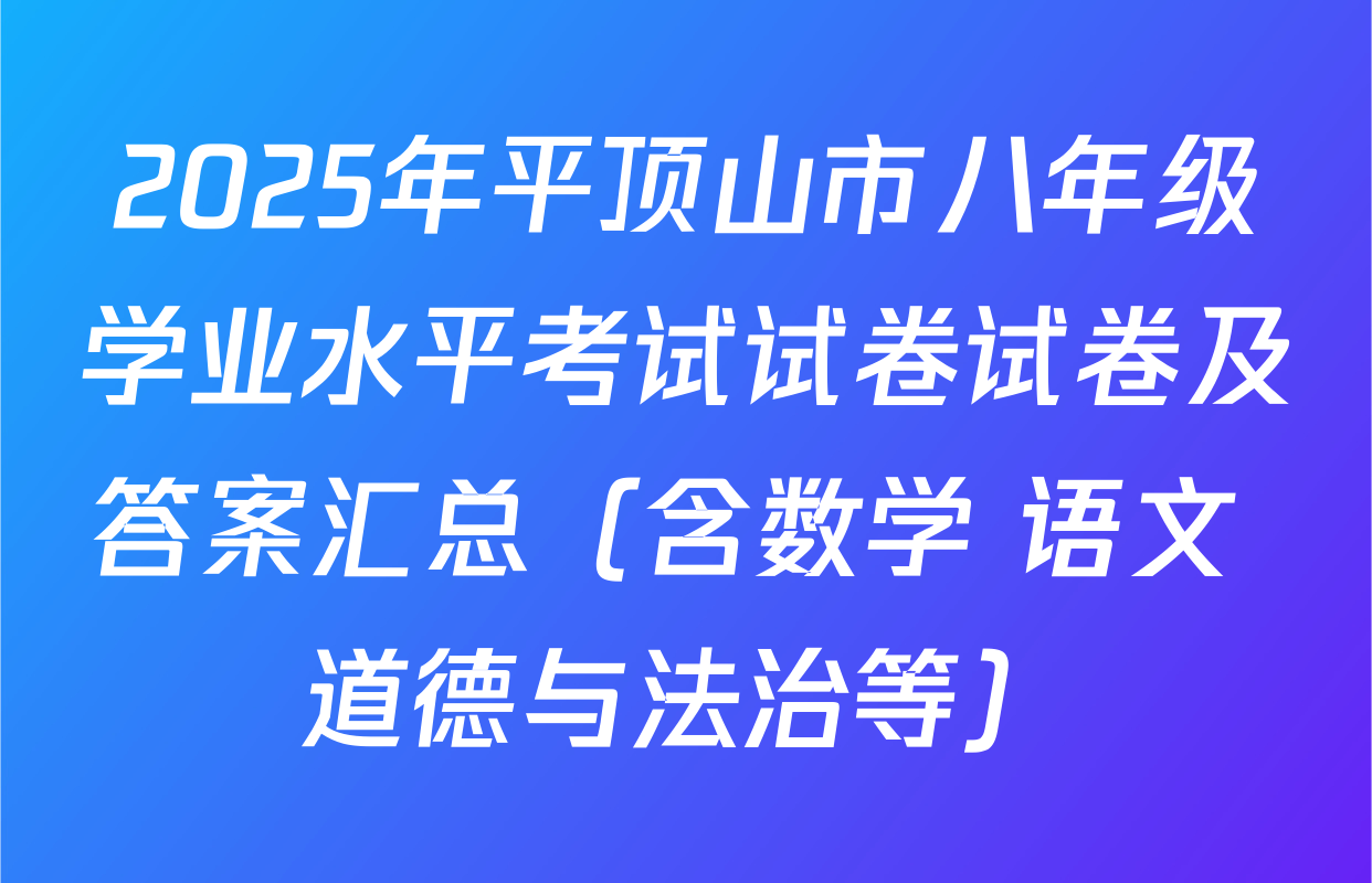 2025年平顶山市八年级学业水平考试试卷试卷及答案汇总（含数学 语文 道德与法治等）