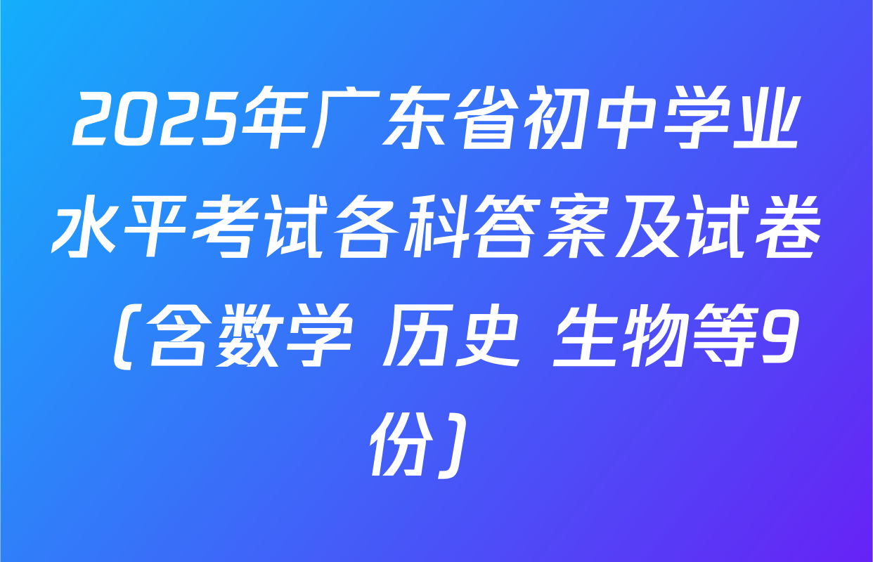 2025年广东省初中学业水平考试各科答案及试卷（含数学 历史 生物等9份）