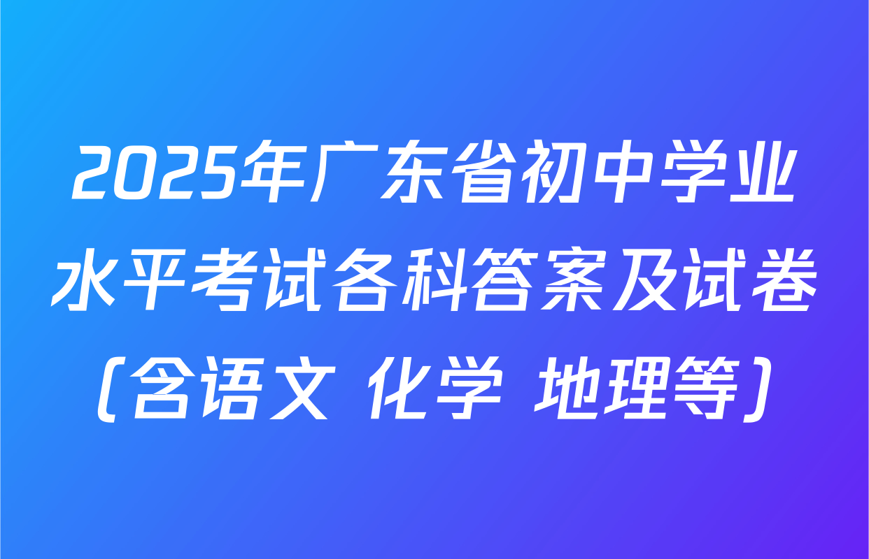 2025年广东省初中学业水平考试各科答案及试卷（含语文 化学 地理等）