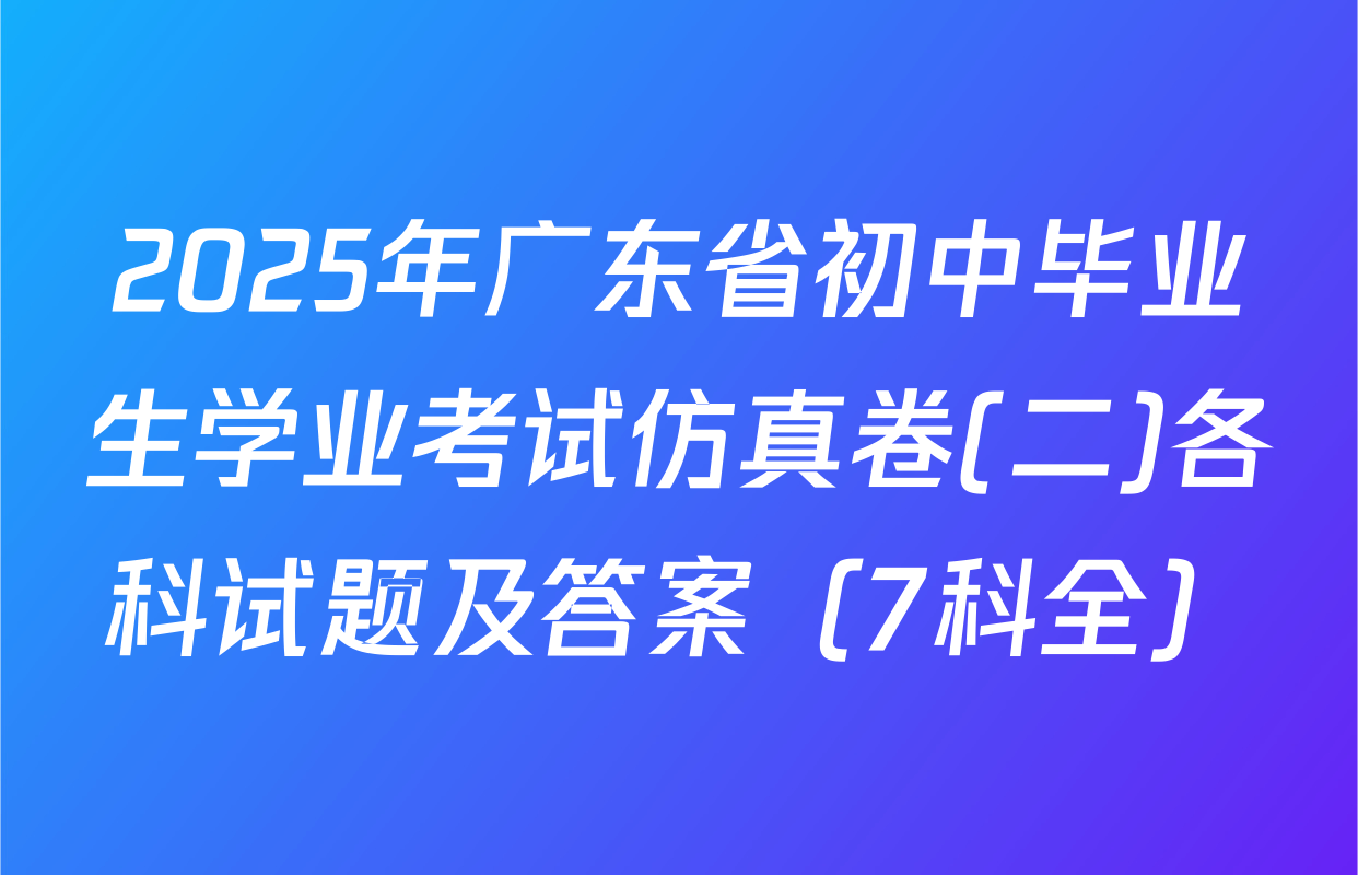 2025年广东省初中毕业生学业考试仿真卷(二)各科试题及答案（7科全）