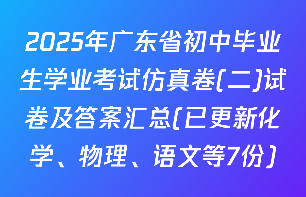 2025年广东省初中毕业生学业考试仿真卷(二)试卷及答案汇总(已更新化学、物理、语文等7份)