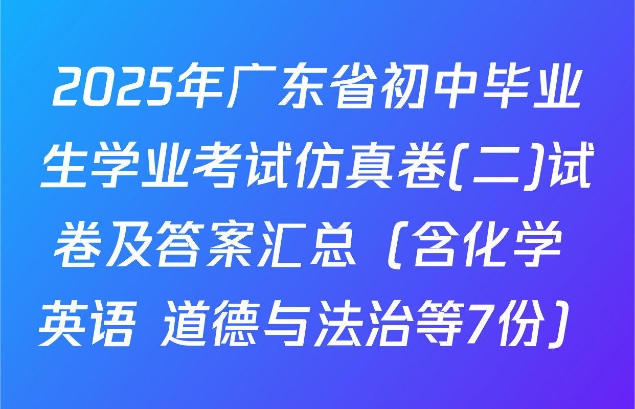 2025年广东省初中毕业生学业考试仿真卷(二)试卷及答案汇总（含化学 英语 道德与法治等7份）