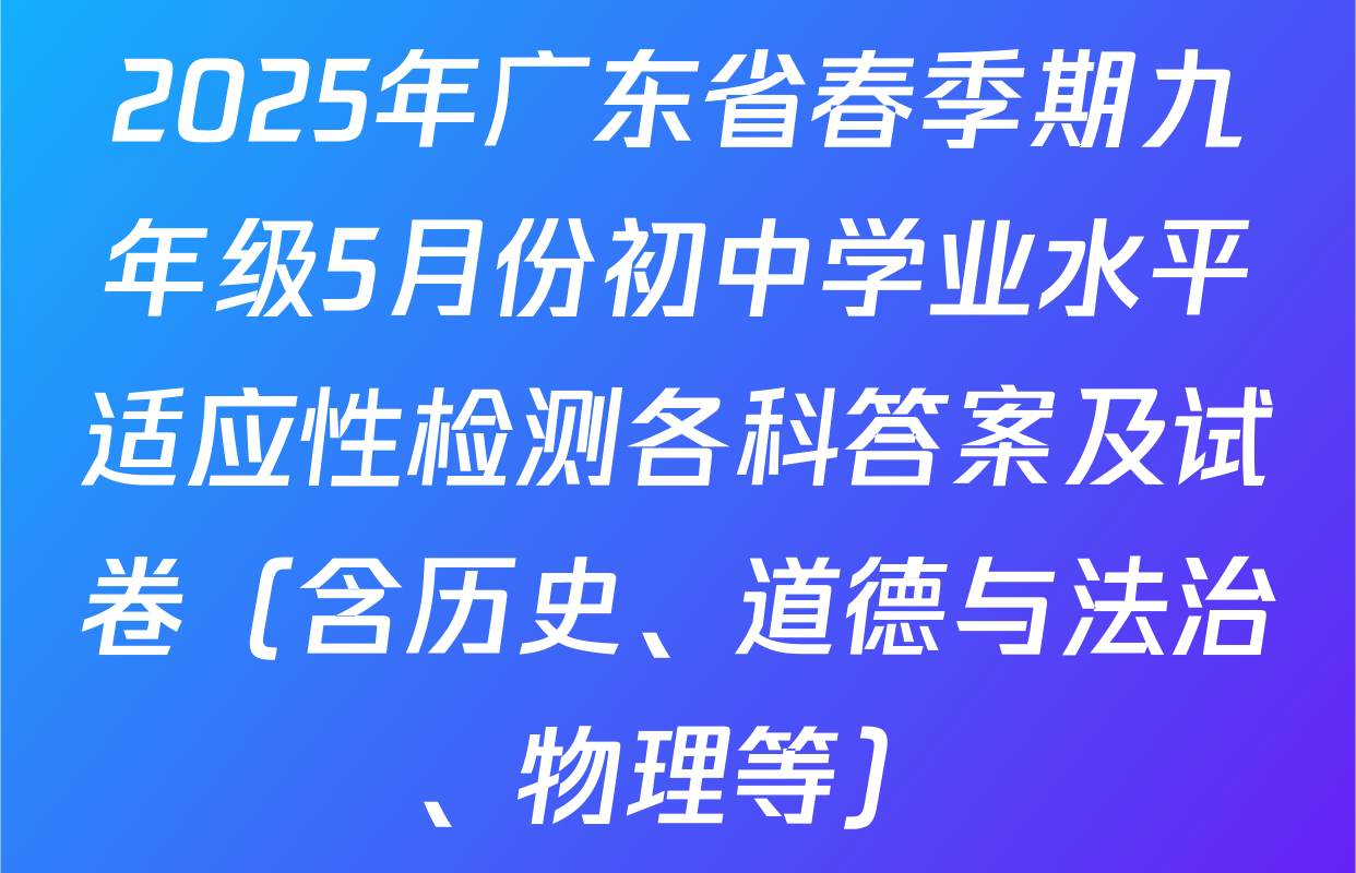 2025年广东省春季期九年级5月份初中学业水平适应性检测各科答案及试卷（含历史、道德与法治、物理等）