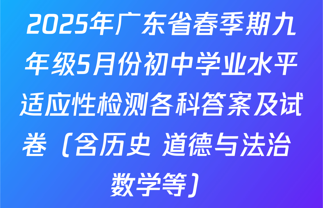 2025年广东省春季期九年级5月份初中学业水平适应性检测各科答案及试卷（含历史 道德与法治 数学等）