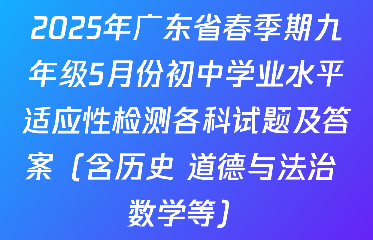 2025年广东省春季期九年级5月份初中学业水平适应性检测各科试题及答案（含历史 道德与法治 数学等）
