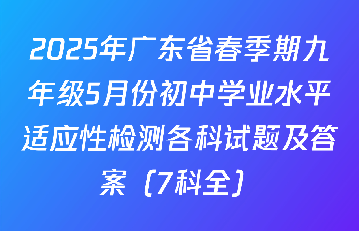 2025年广东省春季期九年级5月份初中学业水平适应性检测各科试题及答案（7科全）