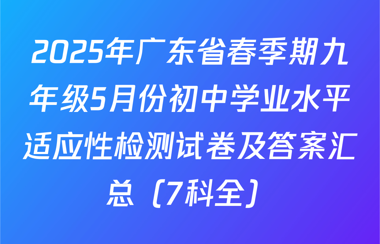 2025年广东省春季期九年级5月份初中学业水平适应性检测试卷及答案汇总（7科全）