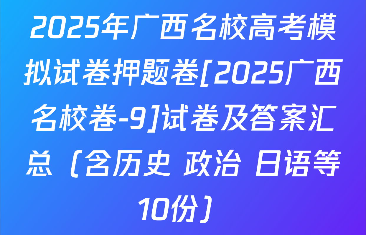 2025年广西名校高考模拟试卷押题卷[2025广西名校卷-9]试卷及答案汇总（含历史 政治 日语等10份）