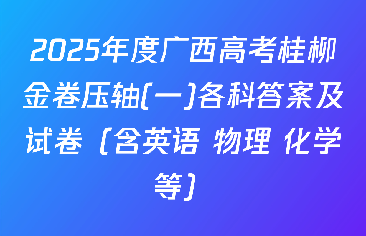 2025年度广西高考桂柳金卷压轴(一)各科答案及试卷（含英语 物理 化学等）