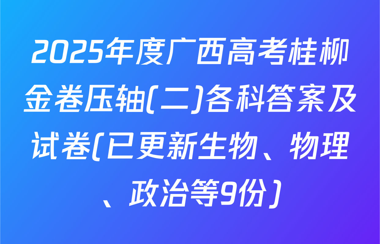 2025年度广西高考桂柳金卷压轴(二)各科答案及试卷(已更新生物、物理、政治等9份)