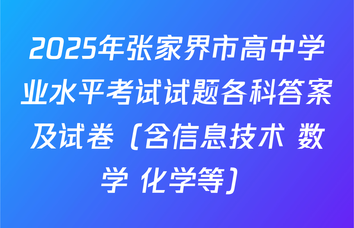 2025年张家界市高中学业水平考试试题各科答案及试卷（含信息技术 数学 化学等）