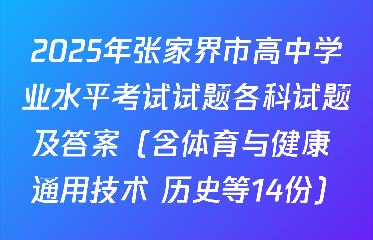 2025年张家界市高中学业水平考试试题各科试题及答案（含体育与健康 通用技术 历史等14份）
