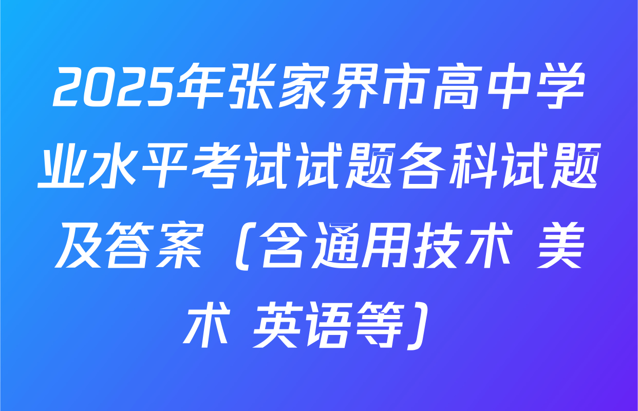 2025年张家界市高中学业水平考试试题各科试题及答案（含通用技术 美术 英语等）