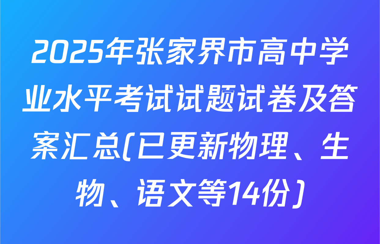 2025年张家界市高中学业水平考试试题试卷及答案汇总(已更新物理、生物、语文等14份)