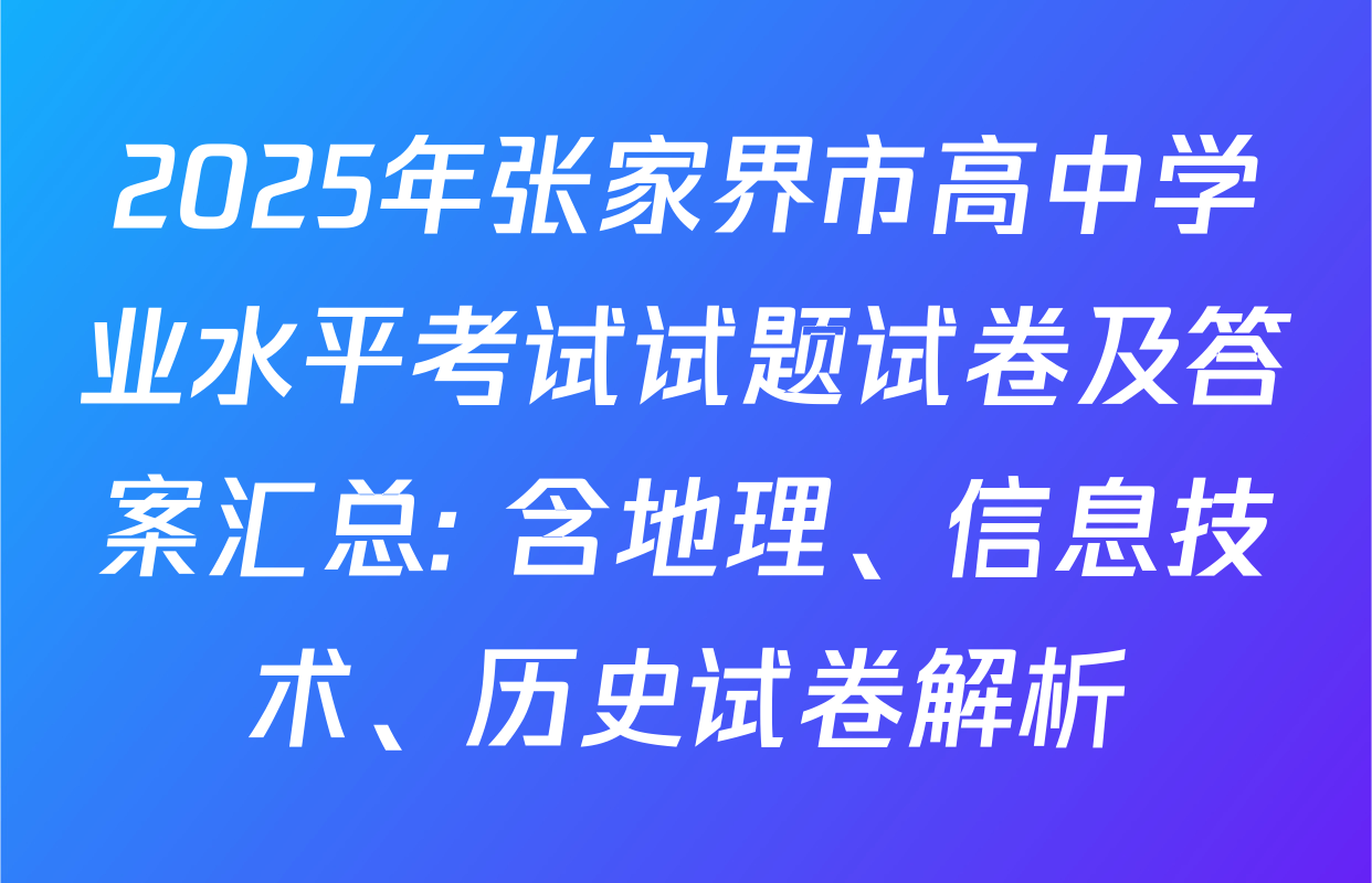 2025年张家界市高中学业水平考试试题试卷及答案汇总: 含地理、信息技术、历史试卷解析