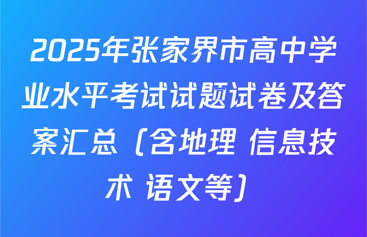 2025年张家界市高中学业水平考试试题试卷及答案汇总（含地理 信息技术 语文等）
