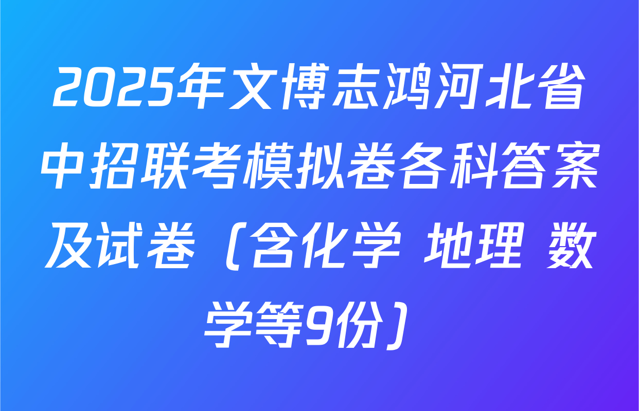 2025年文博志鸿河北省中招联考模拟卷各科答案及试卷（含化学 地理 数学等9份）
