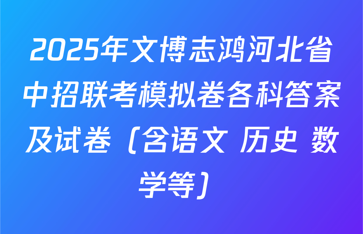 2025年文博志鸿河北省中招联考模拟卷各科答案及试卷（含语文 历史 数学等）