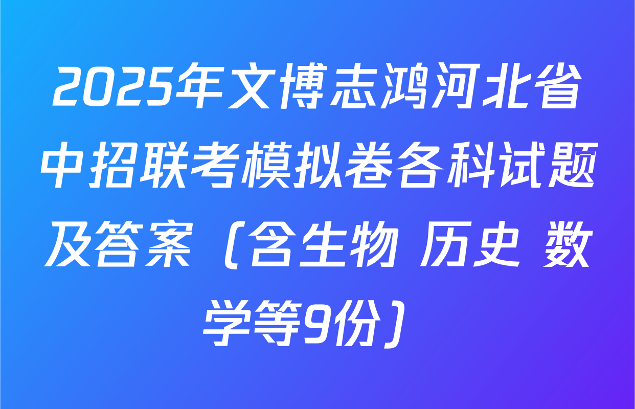2025年文博志鸿河北省中招联考模拟卷各科试题及答案（含生物 历史 数学等9份）