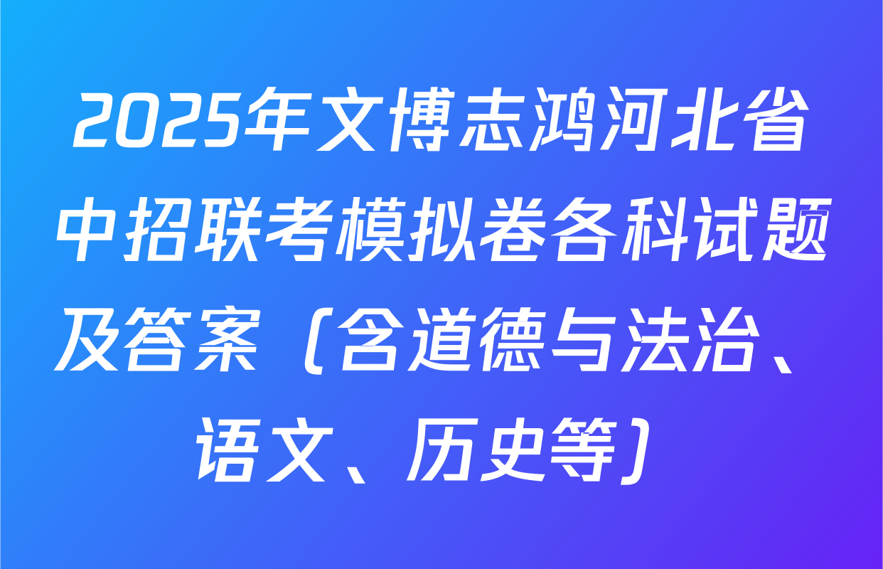 2025年文博志鸿河北省中招联考模拟卷各科试题及答案（含道德与法治、语文、历史等）