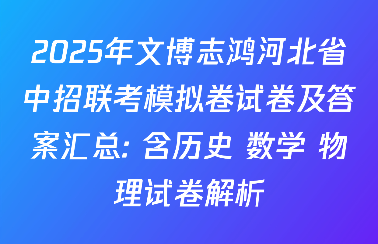 2025年文博志鸿河北省中招联考模拟卷试卷及答案汇总: 含历史 数学 物理试卷解析