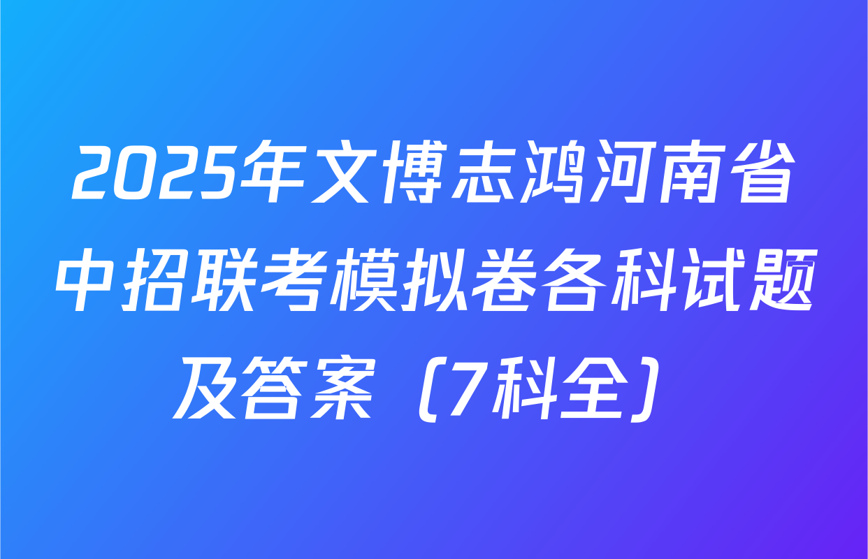 2025年文博志鸿河南省中招联考模拟卷各科试题及答案（7科全）