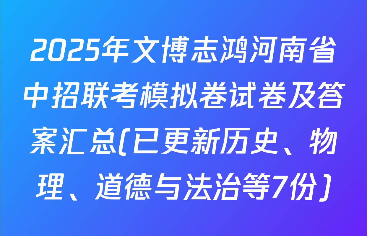 2025年文博志鸿河南省中招联考模拟卷试卷及答案汇总(已更新历史、物理、道德与法治等7份)
