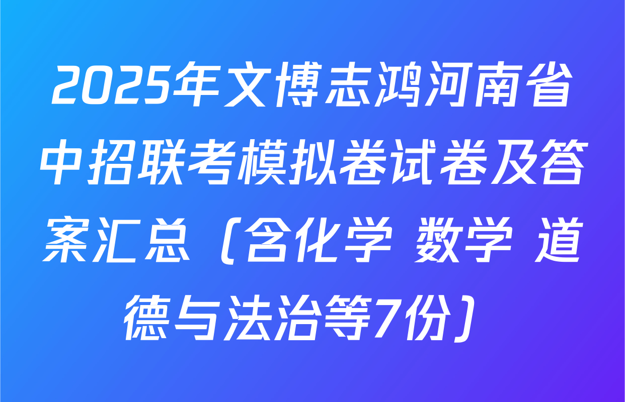 2025年文博志鸿河南省中招联考模拟卷试卷及答案汇总（含化学 数学 道德与法治等7份）
