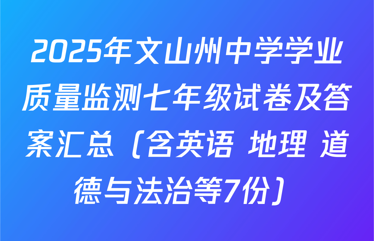 2025年文山州中学学业质量监测七年级试卷及答案汇总（含英语 地理 道德与法治等7份）
