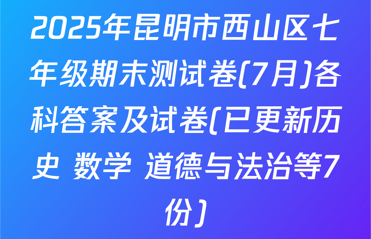 2025年昆明市西山区七年级期末测试卷(7月)各科答案及试卷(已更新历史 数学 道德与法治等7份)