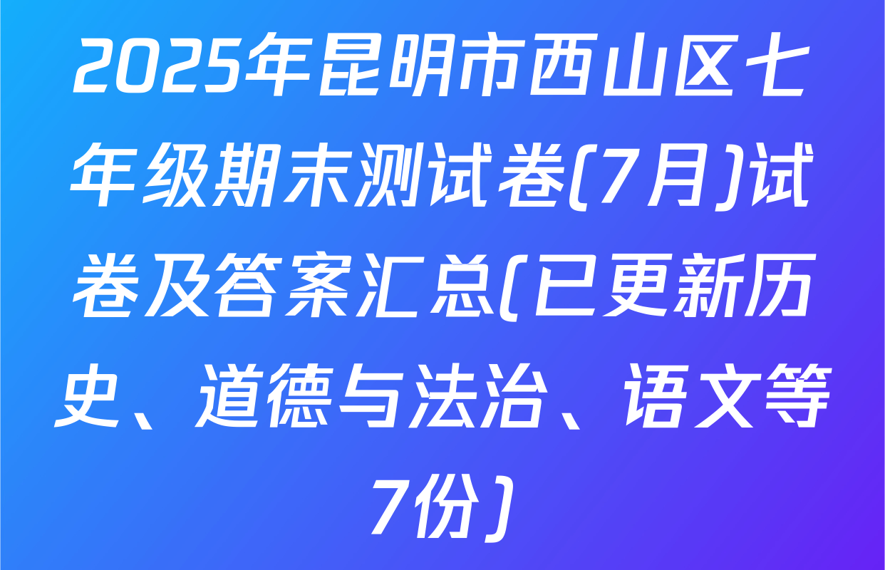 2025年昆明市西山区七年级期末测试卷(7月)试卷及答案汇总(已更新历史、道德与法治、语文等7份)