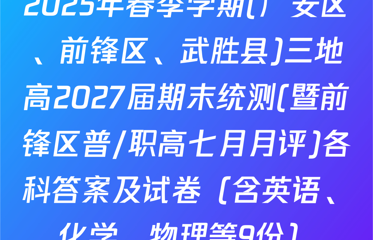 2025年春季学期(广安区、前锋区、武胜县)三地高2027届期末统测(暨前锋区普/职高七月月评)各科答案及试卷（含英语、化学、物理等9份）