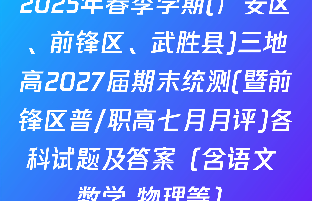 2025年春季学期(广安区、前锋区、武胜县)三地高2027届期末统测(暨前锋区普/职高七月月评)各科试题及答案（含语文 数学 物理等）