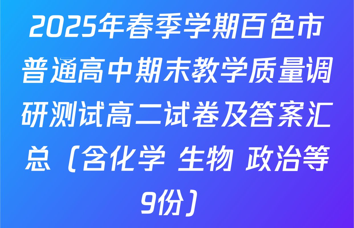 2025年春季学期百色市普通高中期末教学质量调研测试高二试卷及答案汇总（含化学 生物 政治等9份）