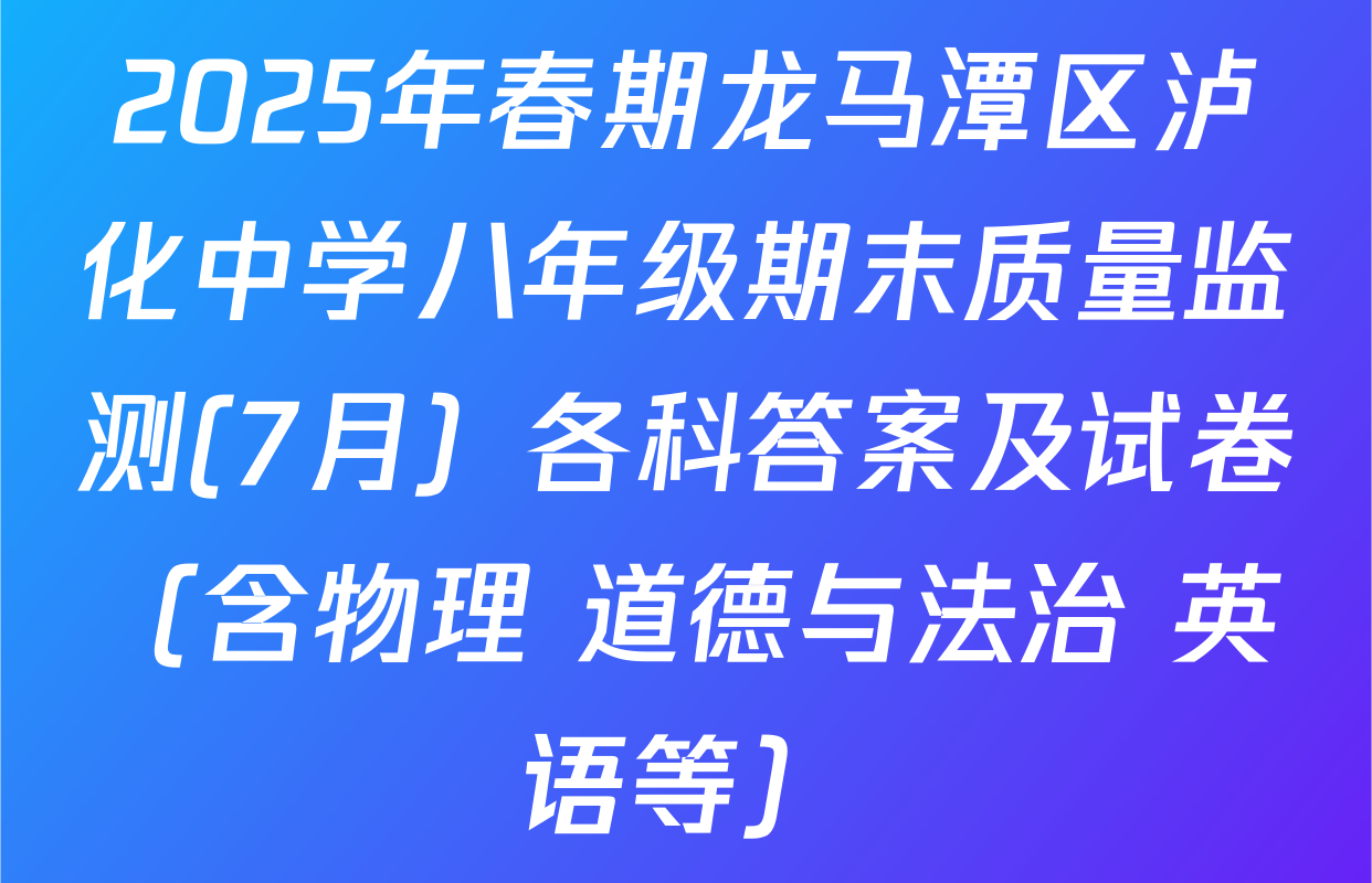2025年春期龙马潭区泸化中学八年级期末质量监测(7月）各科答案及试卷（含物理 道德与法治 英语等）