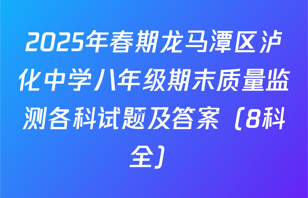 2025年春期龙马潭区泸化中学八年级期末质量监测各科试题及答案（8科全）