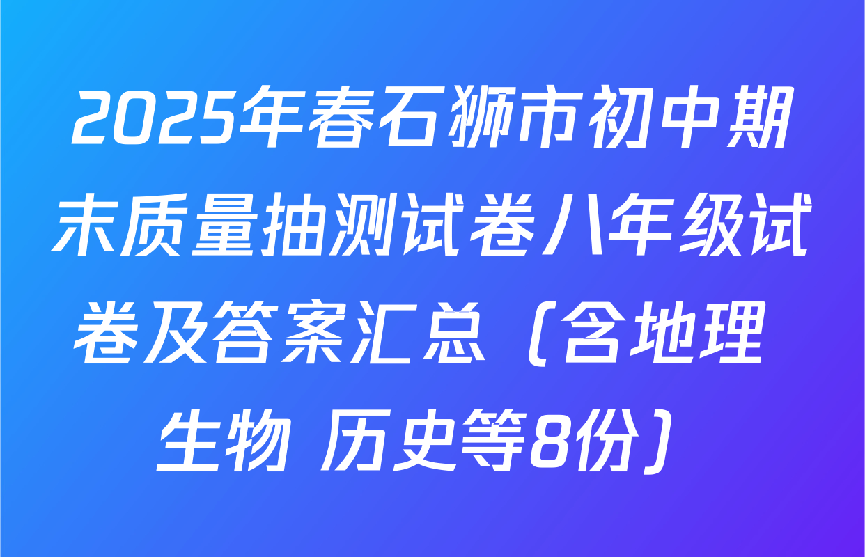 2025年春石狮市初中期末质量抽测试卷八年级试卷及答案汇总（含地理 生物 历史等8份）