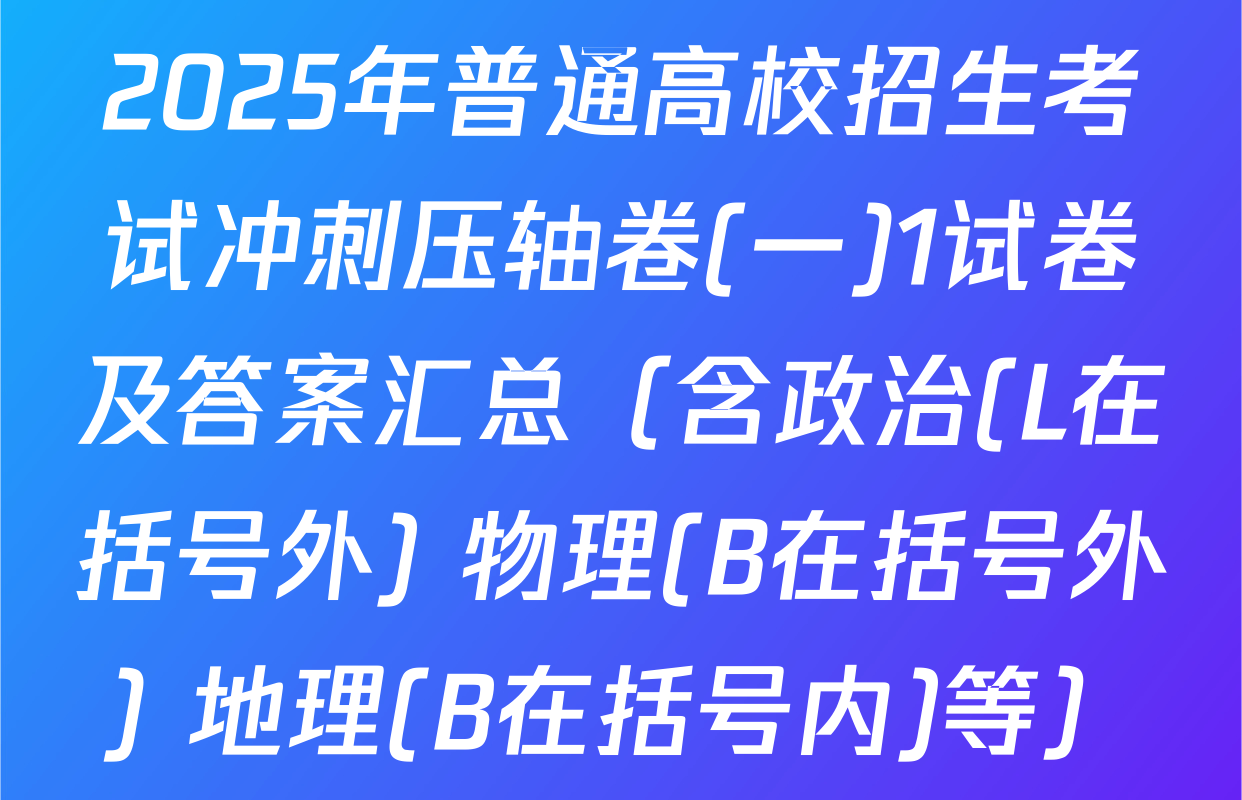 2025年普通高校招生考试冲刺压轴卷(一)1试卷及答案汇总（含政治(L在括号外) 物理(B在括号外) 地理(B在括号内)等）